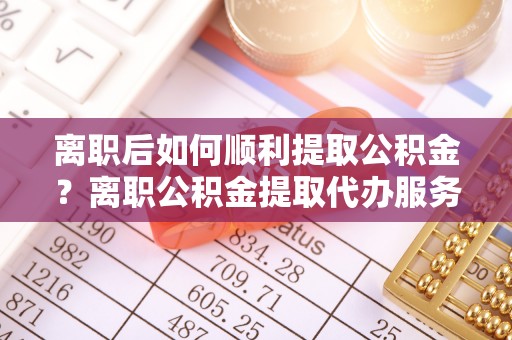 红旗离职后如何顺利提取公积金？离职公积金提取代办服务帮你搞定！