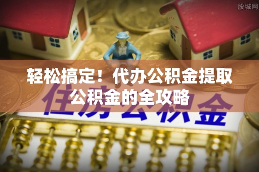 红旗轻松搞定！代办公积金提取公积金的全攻略