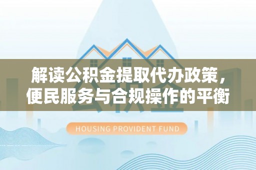 红旗解读公积金提取代办政策，便民服务与合规操作的平衡之道
