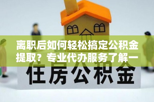 红旗离职后如何轻松搞定公积金提取？专业代办服务了解一下