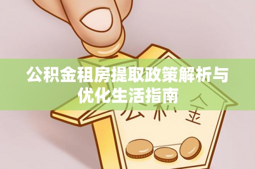 红旗公积金租房提取政策解析与优化生活指南