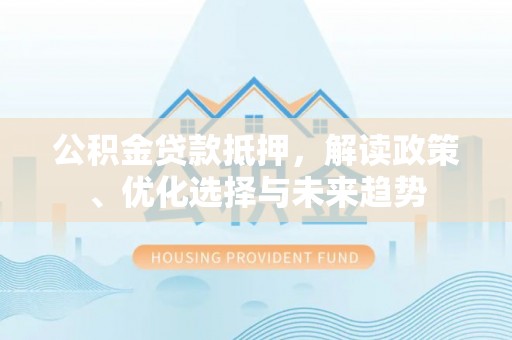 红旗公积金贷款抵押，解读政策、优化选择与未来趋势