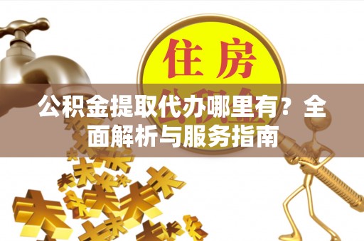 红旗公积金提取代办哪里有？全面解析与服务指南