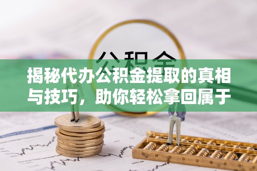 红旗揭秘代办公积金提取的真相与技巧，助你轻松拿回属于你的钱