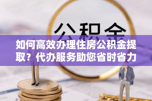 红旗如何高效办理住房公积金提取？代办服务助您省时省力