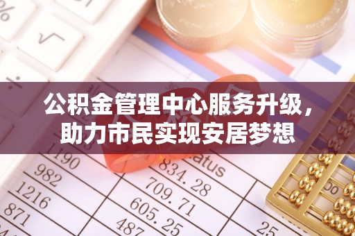 红旗公积金管理中心服务升级，助力市民实现安居梦想