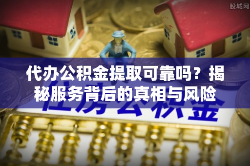 红旗代办公积金提取可靠吗？揭秘服务背后的真相与风险
