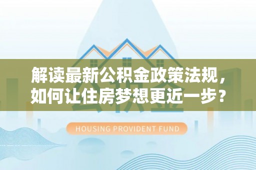 红旗解读最新公积金政策法规，如何让住房梦想更近一步？
