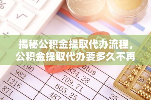 红旗揭秘公积金提取代办流程，公积金提取代办要多久不再迷茫