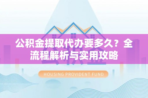 红旗公积金提取代办要多久？全流程解析与实用攻略