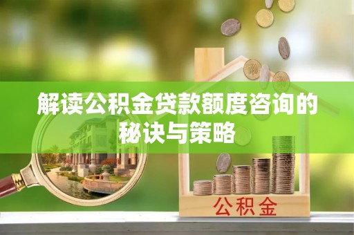 红旗解读公积金贷款额度咨询的秘诀与策略