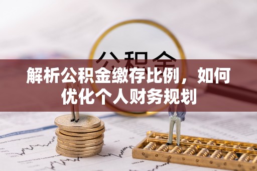 红旗解析公积金缴存比例，如何优化个人财务规划