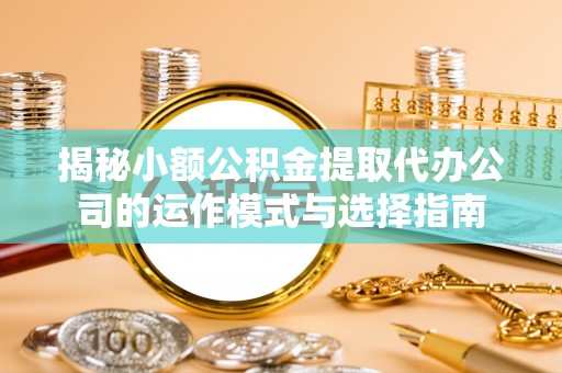 红旗揭秘小额公积金提取代办公司的运作模式与选择指南