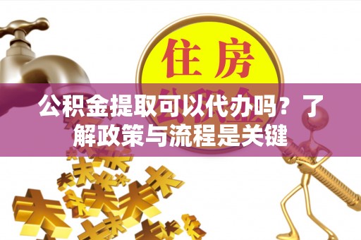 红旗公积金提取可以代办吗？了解政策与流程是关键