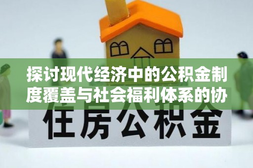 红旗探讨现代经济中的公积金制度覆盖与社会福利体系的协同发展
