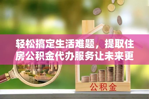 红旗轻松搞定生活难题，提取住房公积金代办服务让未来更安心