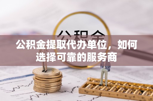 红旗公积金提取代办单位，如何选择可靠的服务商