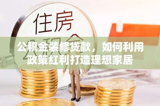 红旗公积金装修贷款，如何利用政策红利打造理想家居