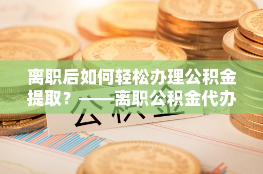 红旗离职后如何轻松办理公积金提取？——离职公积金代办提取服务详解