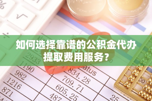 红旗如何选择靠谱的公积金代办提取费用服务？