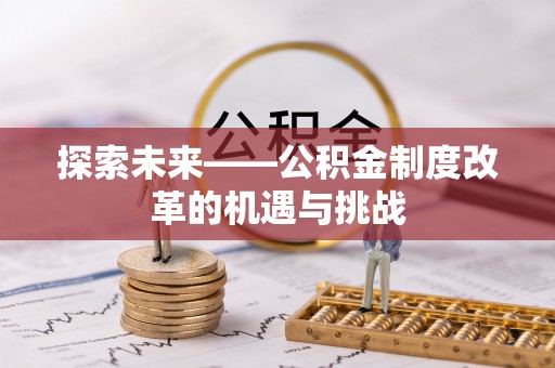 红旗探索未来——公积金制度改革的机遇与挑战