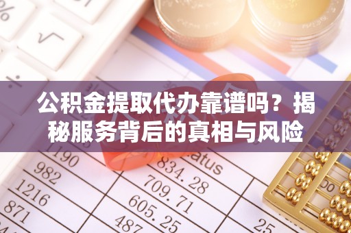 红旗公积金提取代办靠谱吗？揭秘服务背后的真相与风险