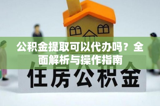 红旗公积金提取可以代办吗？全面解析与操作指南