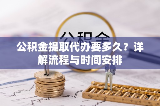 红旗公积金提取代办要多久？详解流程与时间安排