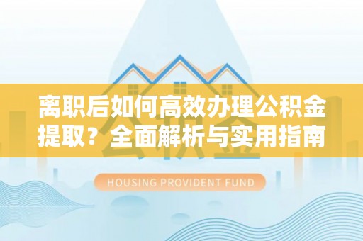 红旗离职后如何高效办理公积金提取？全面解析与实用指南