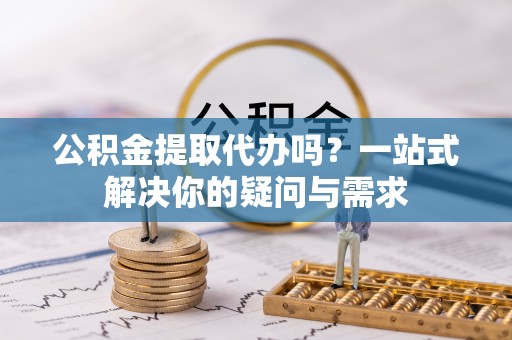 红旗公积金提取代办吗？一站式解决你的疑问与需求