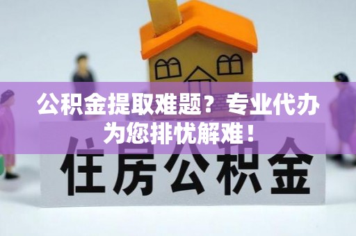 红旗公积金提取难题？专业代办为您排忧解难！