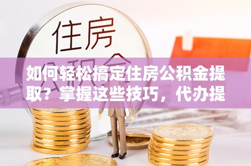 红旗如何轻松搞定住房公积金提取？掌握这些技巧，代办提取住房公积金不再难