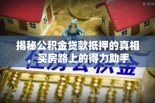 红旗揭秘公积金贷款抵押的真相，买房路上的得力助手