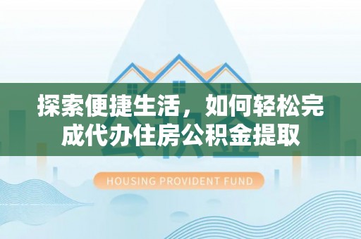 红旗探索便捷生活，如何轻松完成代办住房公积金提取