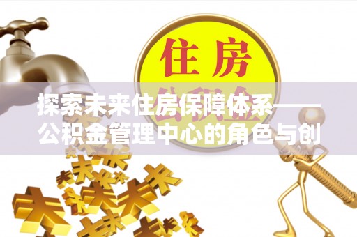 红旗探索未来住房保障体系——公积金管理中心的角色与创新