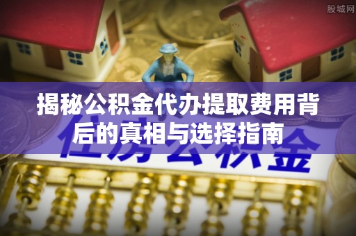 红旗揭秘公积金代办提取费用背后的真相与选择指南