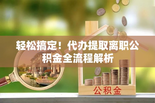 红旗轻松搞定！代办提取离职公积金全流程解析
