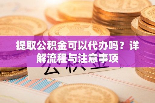 红旗提取公积金可以代办吗？详解流程与注意事项