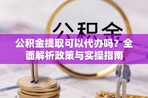 红旗公积金提取可以代办吗？全面解析政策与实操指南