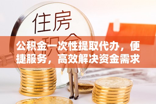 红旗公积金一次性提取代办，便捷服务，高效解决资金需求