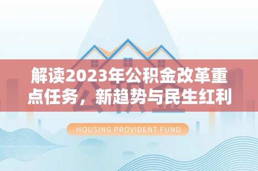 红旗解读2023年公积金改革重点任务，新趋势与民生红利