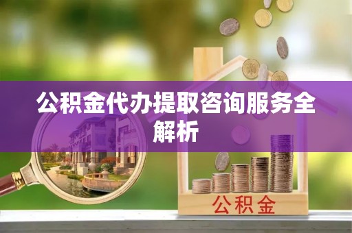 红旗公积金代办提取咨询服务全解析