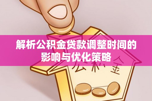 红旗解析公积金贷款调整时间的影响与优化策略