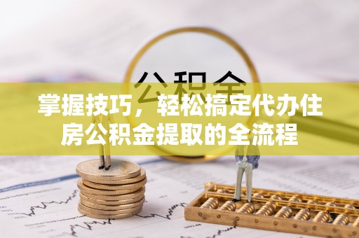 红旗掌握技巧，轻松搞定代办住房公积金提取的全流程