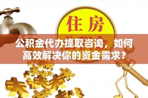 红旗公积金代办提取咨询，如何高效解决你的资金需求？