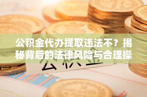 红旗公积金代办提取违法不？揭秘背后的法律风险与合理操作