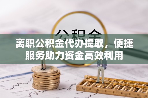 红旗离职公积金代办提取，便捷服务助力资金高效利用
