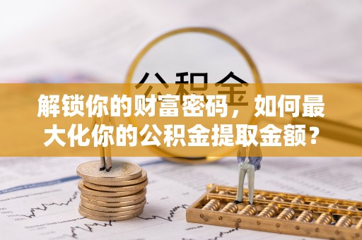 红旗解锁你的财富密码，如何最大化你的公积金提取金额？