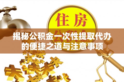 红旗揭秘公积金一次性提取代办的便捷之道与注意事项
