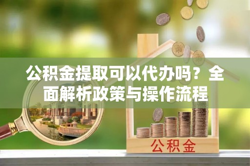 红旗公积金提取可以代办吗？全面解析政策与操作流程